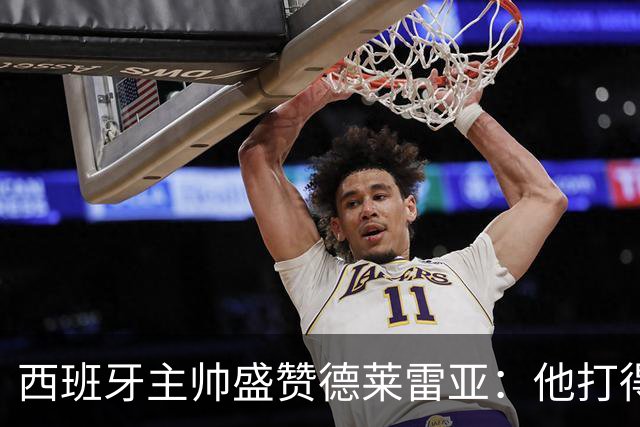 西班牙主帅盛赞德莱雷亚：他打得极其出色